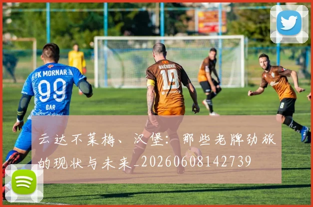 云达不莱梅、汉堡：那些老牌劲旅的现状与未来_20260608142739