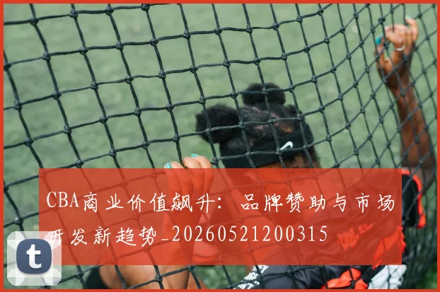 CBA商业价值飙升：品牌赞助与市场开发新趋势_20260521200315