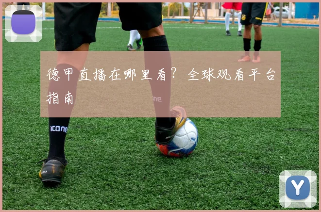 德甲直播在哪里看？全球观看平台指南