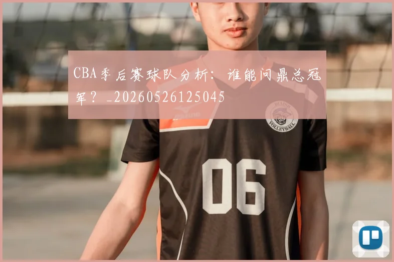 CBA季后赛球队分析：谁能问鼎总冠军？_20260526125045