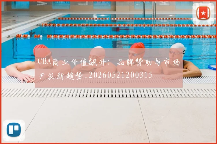 CBA商业价值飙升：品牌赞助与市场开发新趋势_20260521200315