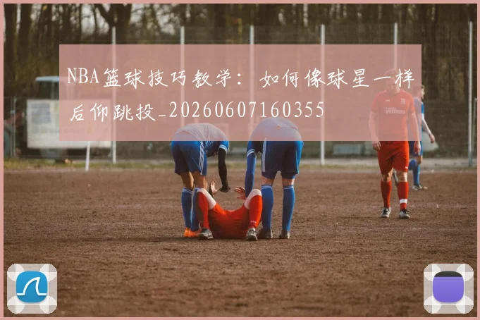 NBA篮球技巧教学：如何像球星一样后仰跳投_20260607160355
