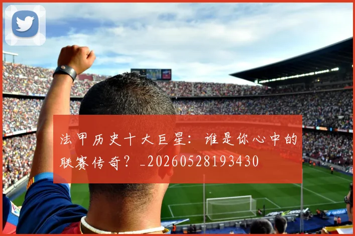 法甲历史十大巨星：谁是你心中的联赛传奇？_20260528193430
