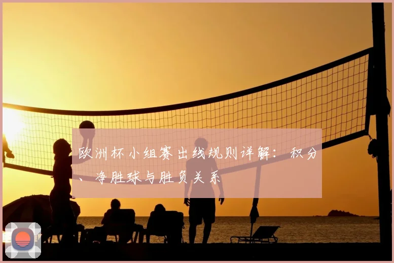 欧洲杯小组赛出线规则详解:积分、净胜球与胜负关系