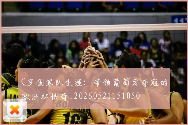 C罗国家队生涯：带领葡萄牙夺冠的欧洲杯传奇_20260521151050