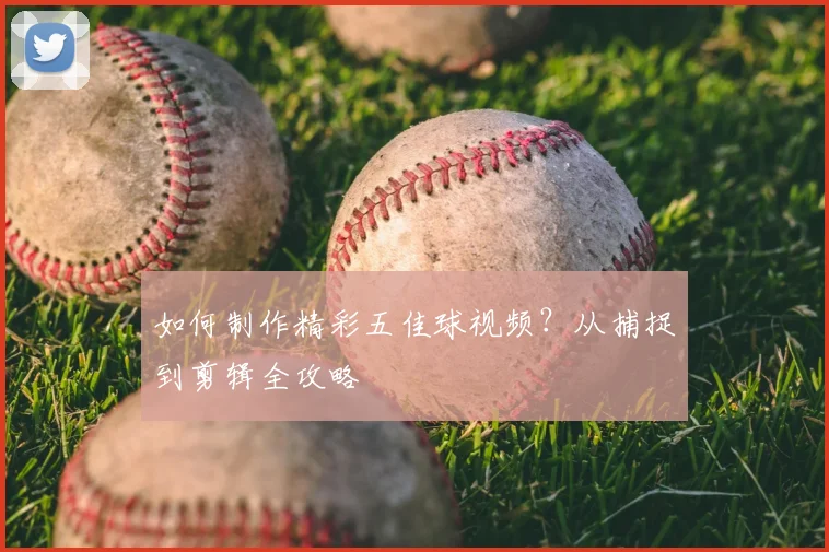 如何制作精彩五佳球视频？从捕捉到剪辑全攻略