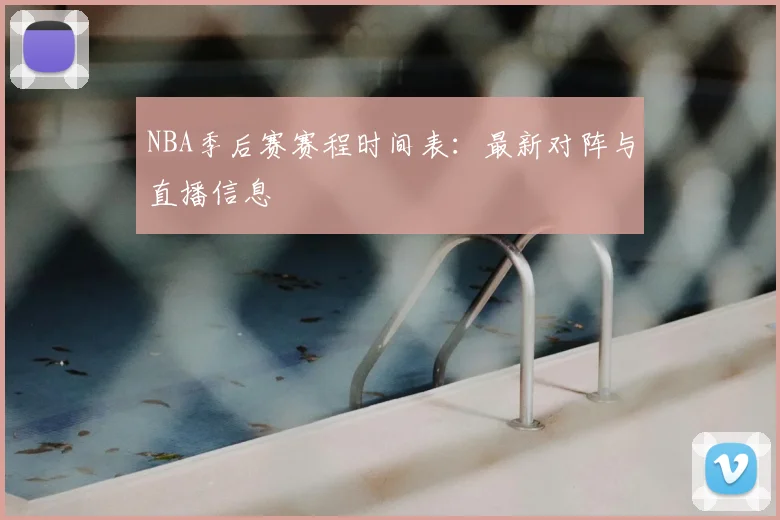 NBA季后赛赛程时间表：最新对阵与直播信息