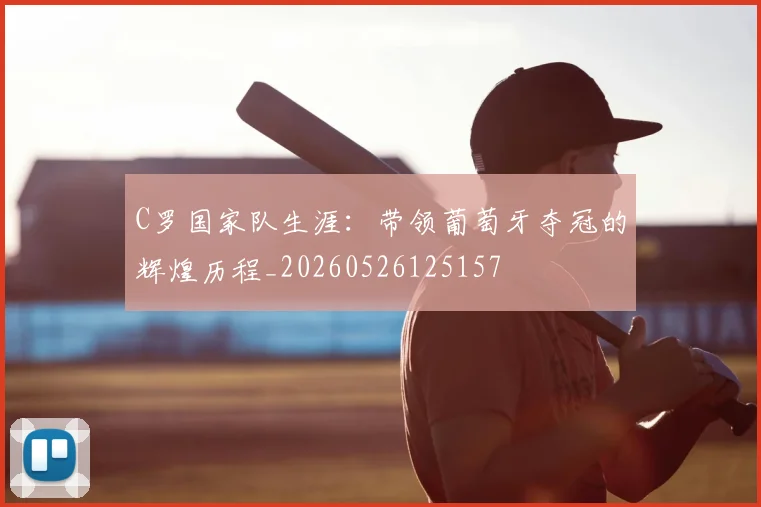 C罗国家队生涯：带领葡萄牙夺冠的辉煌历程_20260526125157