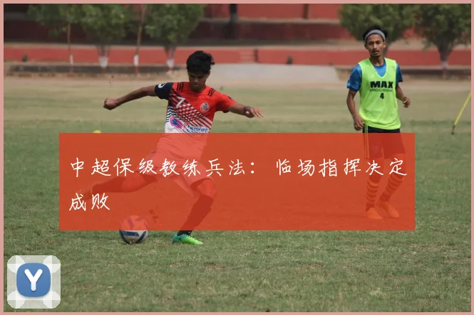 中超保级教练兵法：临场指挥决定成败