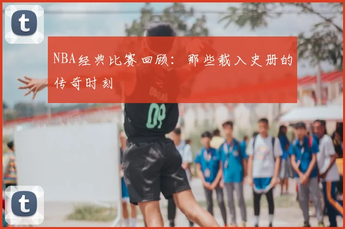 NBA经典比赛回顾：那些载入史册的传奇时刻