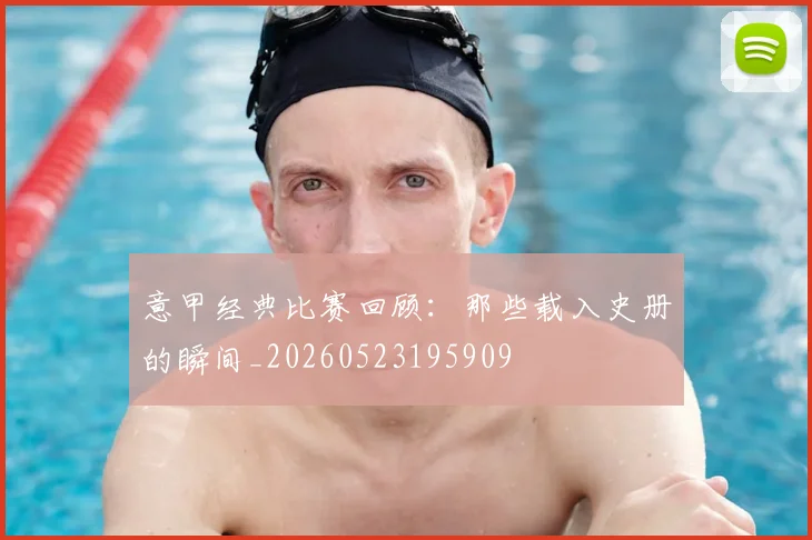 意甲经典比赛回顾：那些载入史册的瞬间_20260523195909
