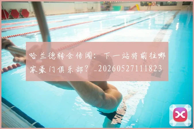 哈兰德转会传闻：下一站将前往哪家豪门俱乐部？_20260527111823