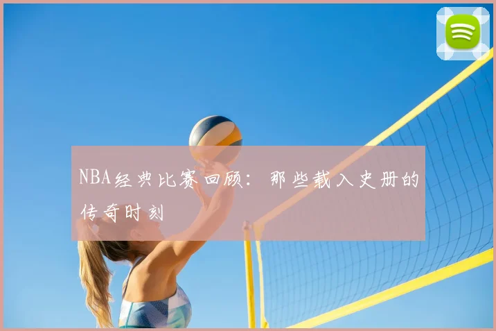 NBA经典比赛回顾：那些载入史册的传奇时刻