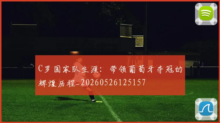C罗国家队生涯：带领葡萄牙夺冠的辉煌历程_20260526125157