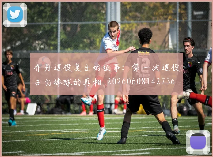 乔丹退役复出的故事:第一次退役去打棒球的真相_20260608142736