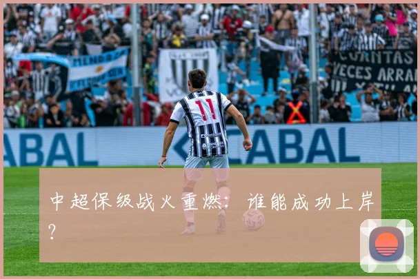 中超保级战火重燃:谁能成功上岸?
