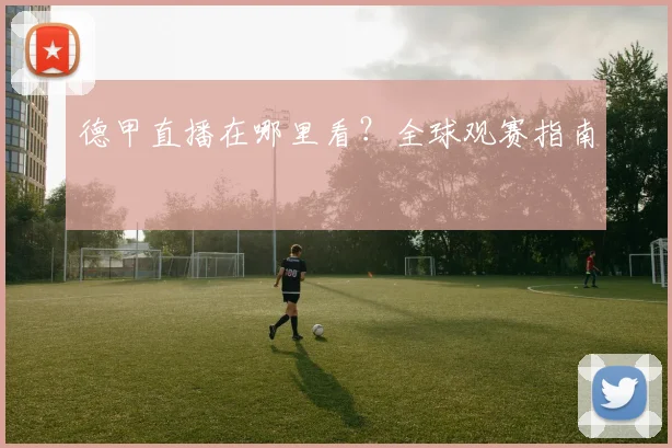 德甲直播在哪里看？全球观赛指南