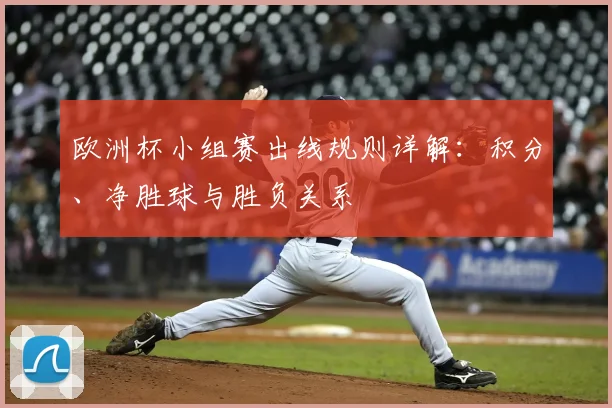 欧洲杯小组赛出线规则详解:积分、净胜球与胜负关系